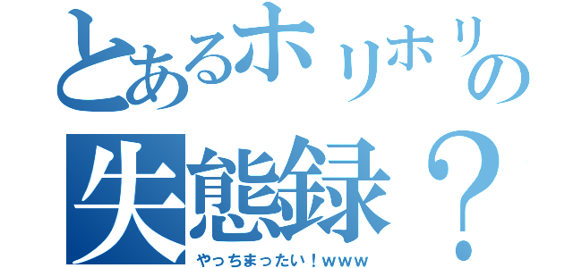 とあるホリホリの失態録？（やっちまったい！ｗｗｗ）