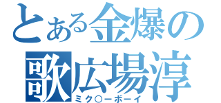 とある金爆の歌広場淳（ミク○ーボーイ）