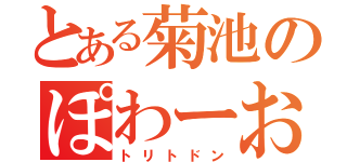 とある菊池のぽわーお（トリトドン）