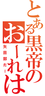 とある黒帝のおーれは（矢田部だー）