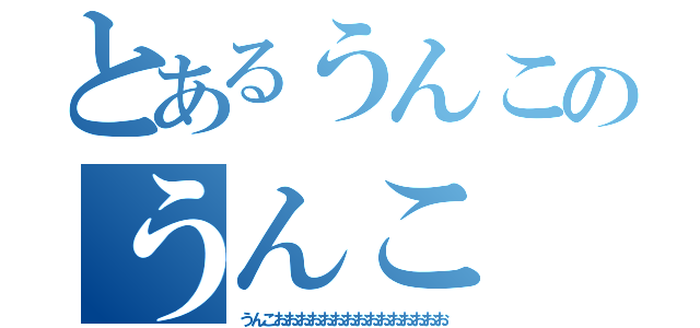 とあるうんこのうんこ（うんこおおおおおおおおおおおおおおお）