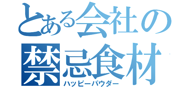 とある会社の禁忌食材（ハッピーパウダー）