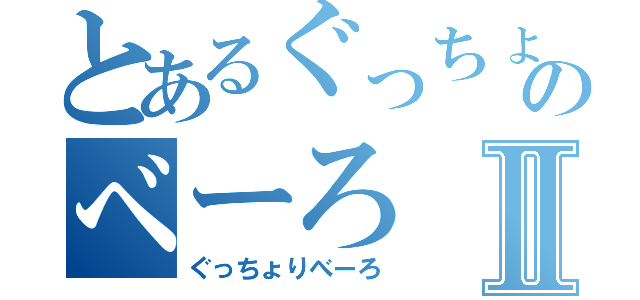 とあるぐっちょのべーろⅡ（ぐっちょりべーろ）