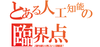 とある人工知能の臨界点（人智を超えた神になり人類粛清？）