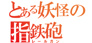 とある妖怪の指鉄砲（レールガン）