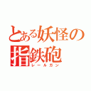 とある妖怪の指鉄砲（レールガン）