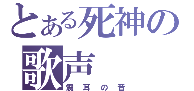 とある死神の歌声（震耳の音）