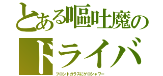 とある嘔吐魔のドライバ（フロントガラスにゲロシャワー）