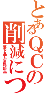 とあるＱＣの削減について（落下品と消耗部品）