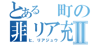 とある 町の非リア充Ⅱ（ヒ，リアジュウ）