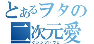 とあるヲタの二次元愛（ゲンジツトウヒ）