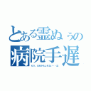 とある霊ぬぅの病院手遅（もう、だめかもしれない・・泣）