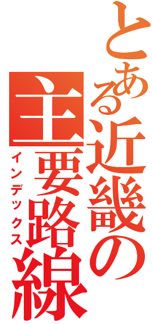 とある近畿の主要路線（インデックス）