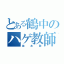 とある鶴中のハゲ教師（池水敦）