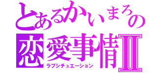 とあるかいまろの恋愛事情Ⅱ（ラブシチュエーション）