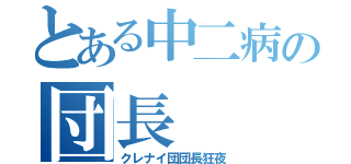 とある中二病の団長（クレナイ団団長狂夜）