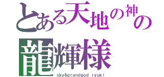 とある天地の神の龍輝様（ｓｋｙ＆ｇｒａｎｄｇｏｄ ｒｙｕｋｉ）