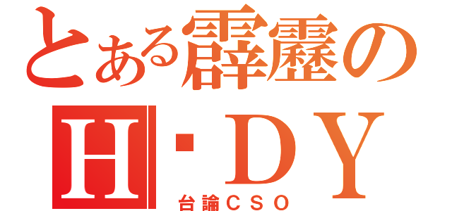 とある霹靂のＨ‧ＤＹ（ 台論ＣＳＯ）