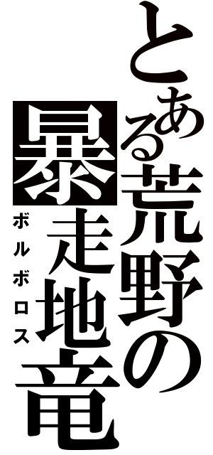 とある荒野の暴走地竜（ボルボロス）