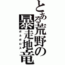 とある荒野の暴走地竜（ボルボロス）