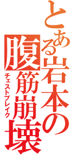 とある岩本の腹筋崩壊（チェストブレイク）