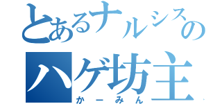 とあるナルシスのハゲ坊主（かーみん）