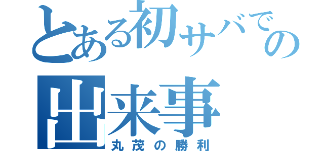 とある初サバでの出来事（丸茂の勝利）