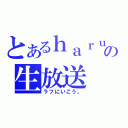 とあるｈａｒｕｋｕｎｎの生放送（ラフにいこう。）