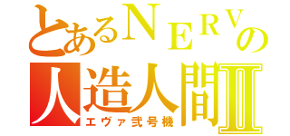 とあるＮＥＲＶの人造人間Ⅱ（エヴァ弐号機）