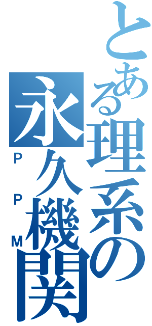 とある理系の永久機関（ＰＰＭ）