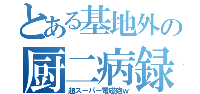 とある基地外の厨二病録（超スーパー電磁砲ｗ）