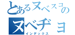 とあるヌベスコのヌベヂョン目録（インデックス）