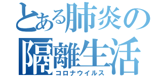 とある肺炎の隔離生活（コロナウイルス）