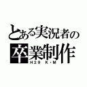 とある実況者の卒業制作（Ｈ２９　Ｋ・Ｍ）