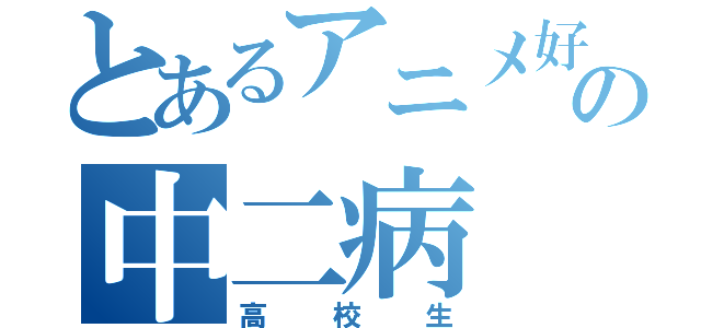 とあるアニメ好きの中二病（高校生）