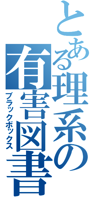 とある理系の有害図書（ブラックボックス）