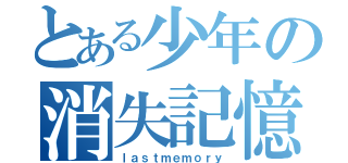 とある少年の消失記憶（ｌａｓｔｍｅｍｏｒｙ）