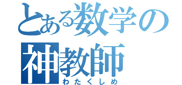 とある数学の神教師（わたくしめ）