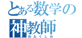 とある数学の神教師（わたくしめ）