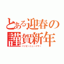 とある迎春の謹賀新年（ハッピーニューイヤー）