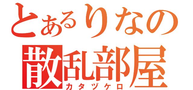 とあるりなの散乱部屋（カタヅケロ）