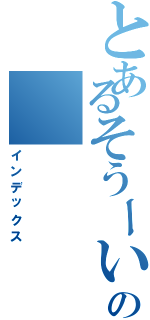 とあるそうーいちりーの（インデックス）