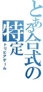 とある合式の特定（トリビアゲーム）