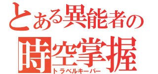 とある異能者の時空掌握（トラベルキーパー）