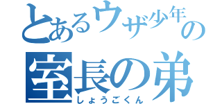 とあるウザ少年の室長の弟（しょうごくん）