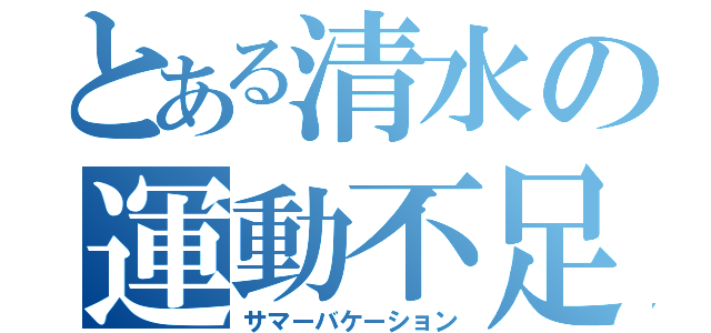 とある清水の運動不足（サマーバケーション）