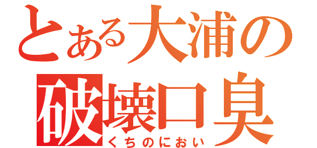 とある大浦の破壊口臭（くちのにおい）