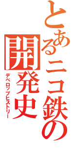 とあるニコ鉄の開発史（デベロップヒストリー）