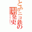 とあるニコ鉄の開発史（デベロップヒストリー）