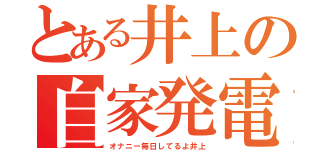 とある井上の自家発電（オナニー毎日してるよ井上）